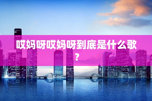 哎妈呀哎妈呀到底是什么歌？