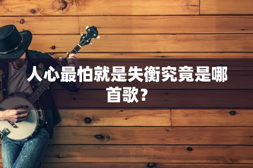 人心最怕就是失衡究竟是哪首歌？