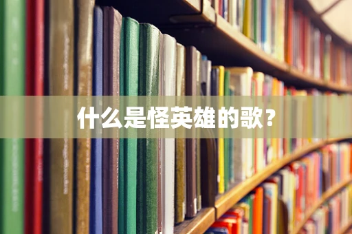 什么是怪英雄的歌？