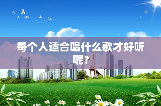 每个人适合唱什么歌才好听呢？