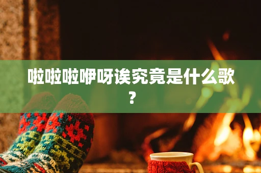 啦啦啦咿呀诶究竟是什么歌？