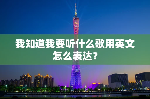 我知道我要听什么歌用英文怎么表达？