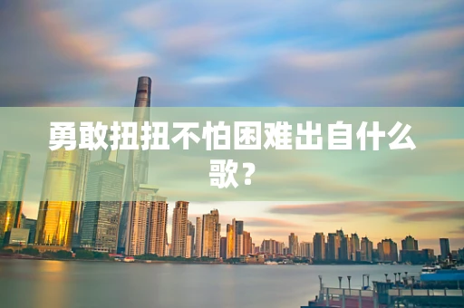 勇敢扭扭不怕困难出自什么歌？