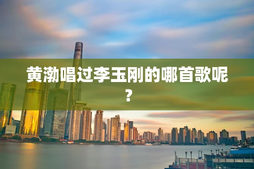 黄渤唱过李玉刚的哪首歌呢？