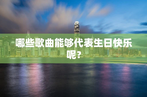 哪些歌曲能够代表生日快乐呢？