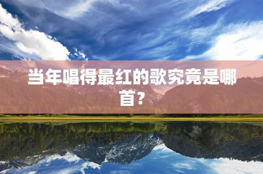 当年唱得最红的歌究竟是哪首？