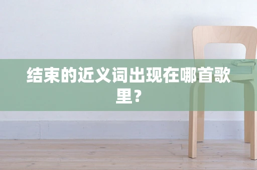结束的近义词出现在哪首歌里？