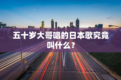 五十岁大哥唱的日本歌究竟叫什么？