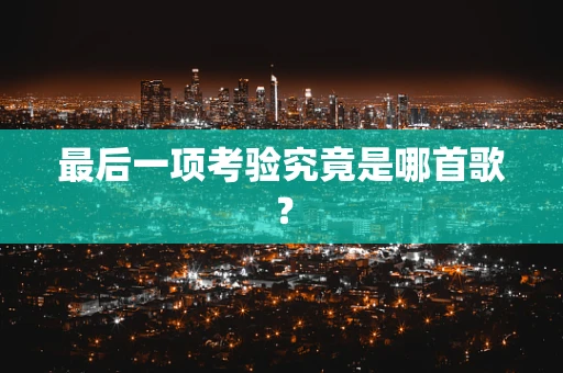 最后一项考验究竟是哪首歌？
