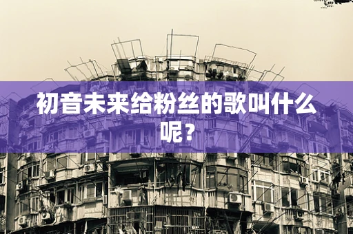 初音未来给粉丝的歌叫什么呢？