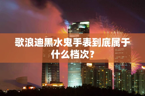 歌浪迪黑水鬼手表到底属于什么档次？