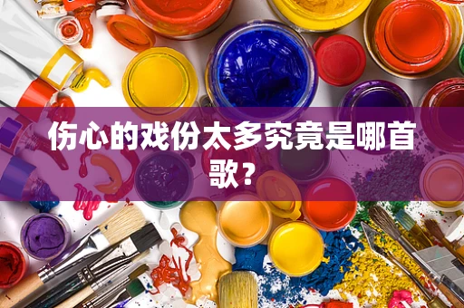 伤心的戏份太多究竟是哪首歌？