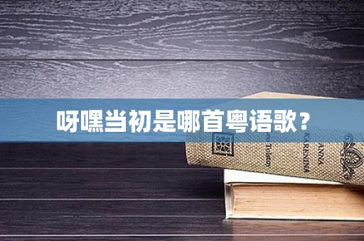 呀嘿当初是哪首粤语歌？