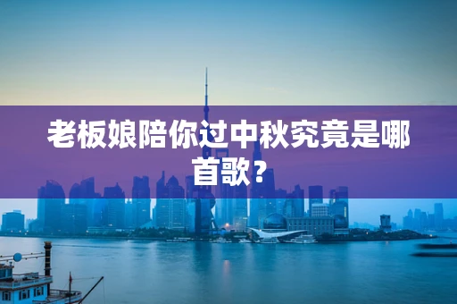 老板娘陪你过中秋究竟是哪首歌？