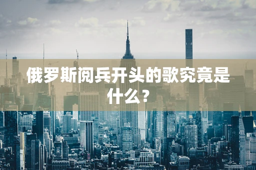 俄罗斯阅兵开头的歌究竟是什么？