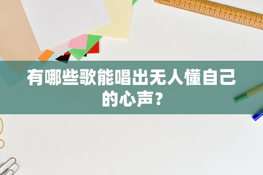 有哪些歌能唱出无人懂自己的心声？