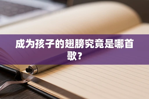 成为孩子的翅膀究竟是哪首歌？