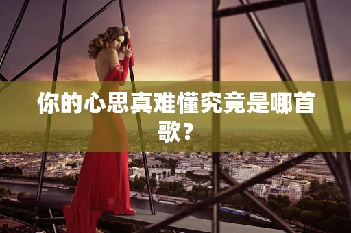你的心思真难懂究竟是哪首歌？
