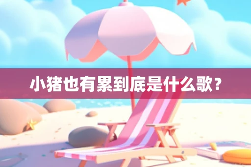 小猪也有累到底是什么歌？