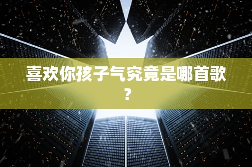 喜欢你孩子气究竟是哪首歌？