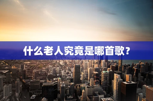 什么老人究竟是哪首歌？