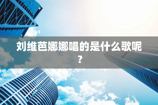 刘维芭娜娜唱的是什么歌呢？