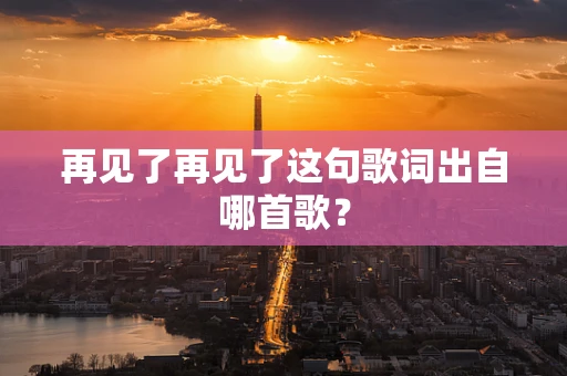 再见了再见了这句歌词出自哪首歌？