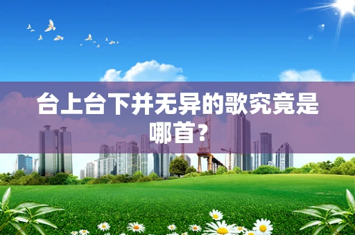 台上台下并无异的歌究竟是哪首？