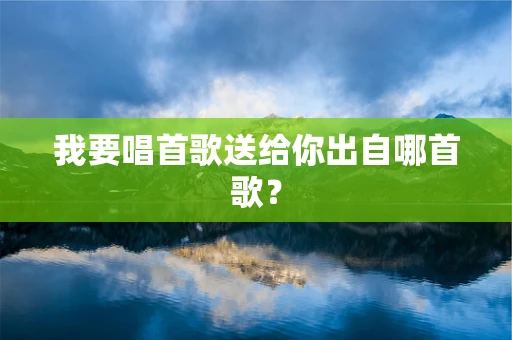 我要唱首歌送给你出自哪首歌？