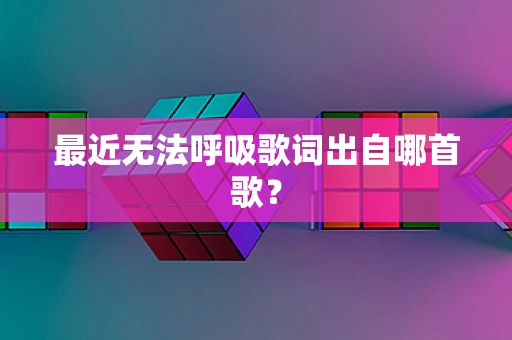 最近无法呼吸歌词出自哪首歌？