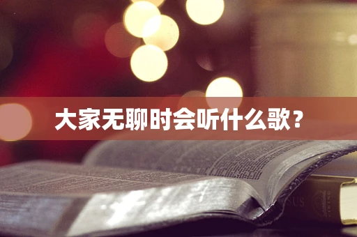 大家无聊时会听什么歌？