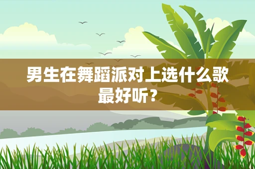 男生在舞蹈派对上选什么歌最好听？