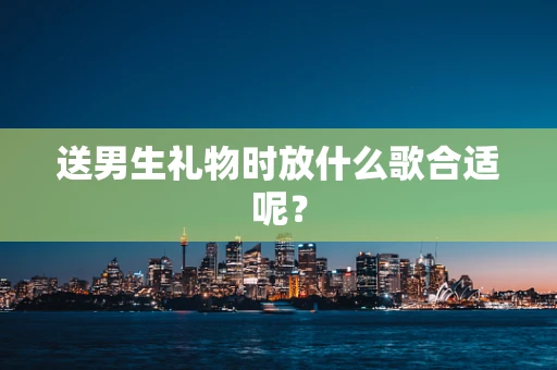 送男生礼物时放什么歌合适呢？
