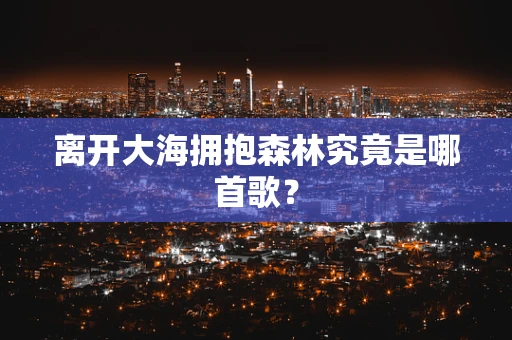 离开大海拥抱森林究竟是哪首歌？