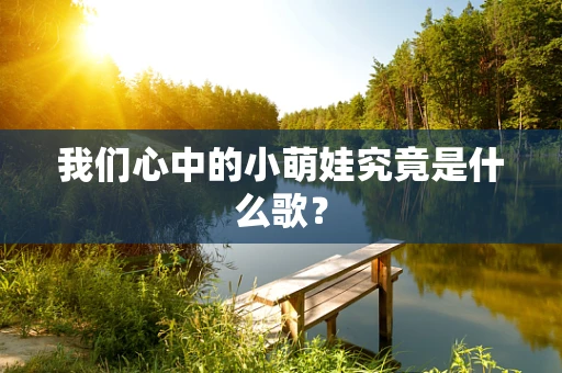 我们心中的小萌娃究竟是什么歌？