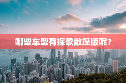 哪些车型有探歌敞篷版呢？