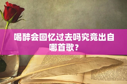 喝醉会回忆过去吗究竟出自哪首歌？