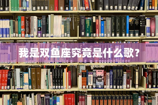 我是双鱼座究竟是什么歌？