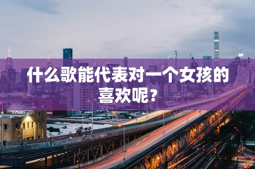 什么歌能代表对一个女孩的喜欢呢？