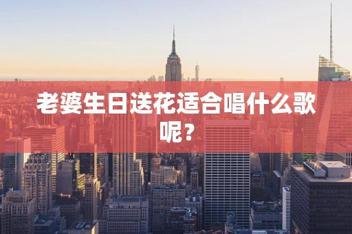 老婆生日送花适合唱什么歌呢？