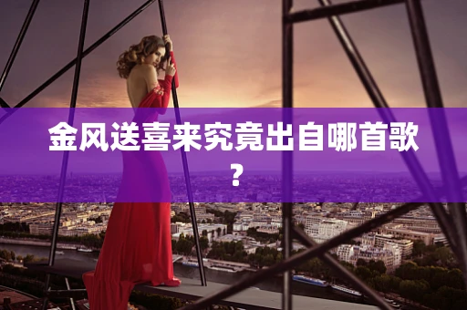 金风送喜来究竟出自哪首歌？