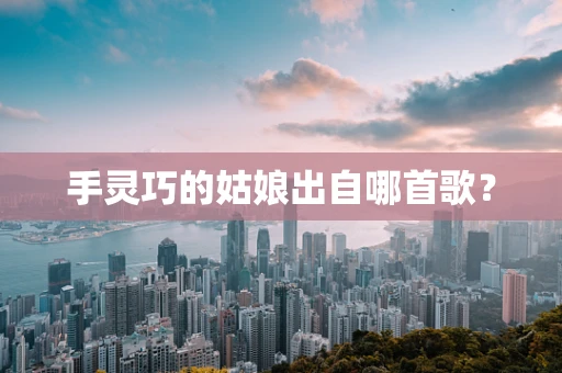 手灵巧的姑娘出自哪首歌？