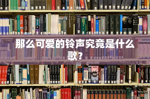 那么可爱的铃声究竟是什么歌？