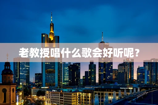 老教授唱什么歌会好听呢？