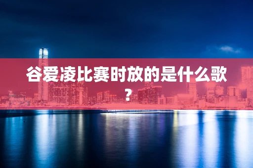谷爱凌比赛时放的是什么歌？