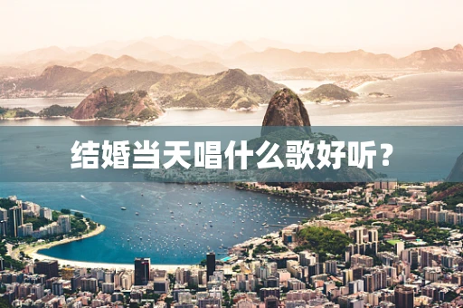 结婚当天唱什么歌好听？