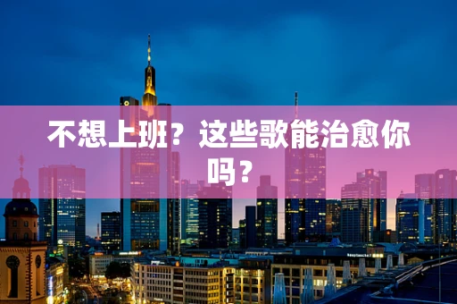 不想上班？这些歌能治愈你吗？