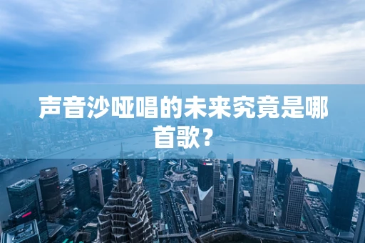 声音沙哑唱的未来究竟是哪首歌？