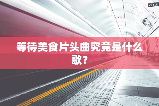 等待美食片头曲究竟是什么歌？