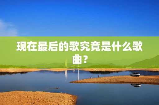 现在最后的歌究竟是什么歌曲？